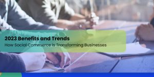 How Social Commerce is Transforming Businesses: 2023 Benefits and Trends