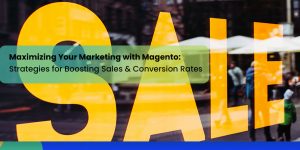 Maximizing Your Magento Marketing Efforts: Strategies for Boosting Sales and Conversion Rates