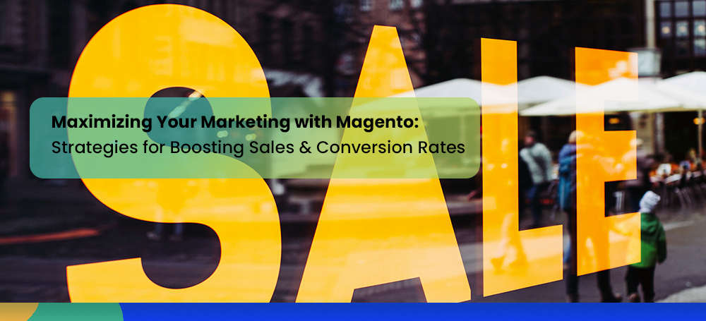 Maximizing Your Magento Marketing Efforts: Strategies for Boosting Sales and Conversion Rates