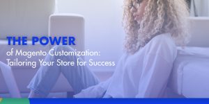 The Power of Magento Customization: Tailoring Your Store for Success