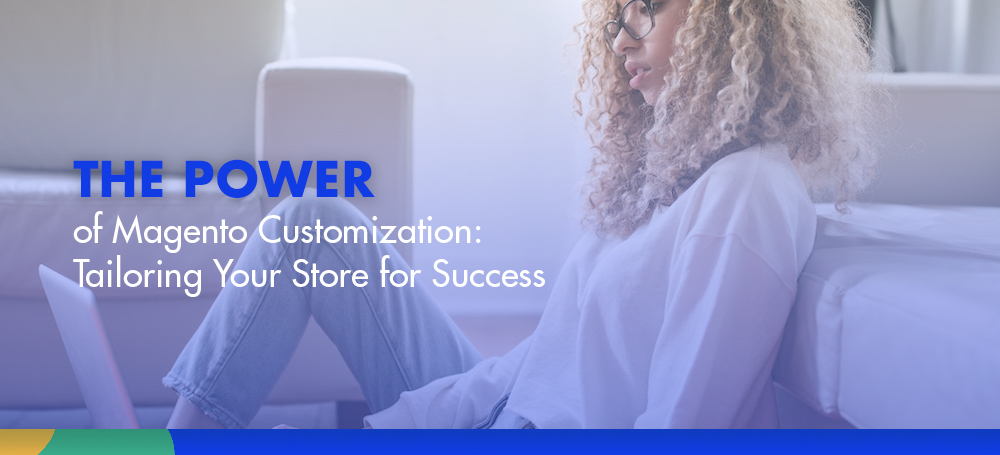 The Power of Magento Customization: Tailoring Your Store for Success