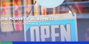 The Power of WordPress: How It Fuels E-commerce Success