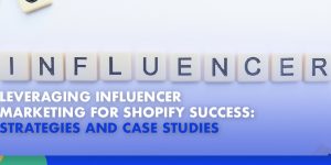 Leveraging Influencer Marketing for Shopify Success: Strategies and Case Studies