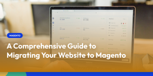 A Comprehensive Guide to Migrating Your Website to Magento